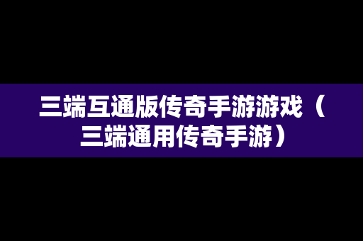 三端互通版传奇手游游戏（三端通用传奇手游）