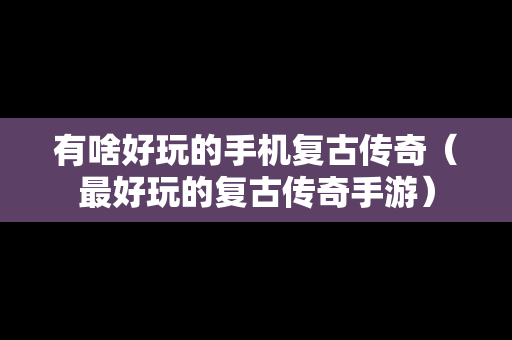 有啥好玩的手机复古传奇（最好玩的复古传奇手游）