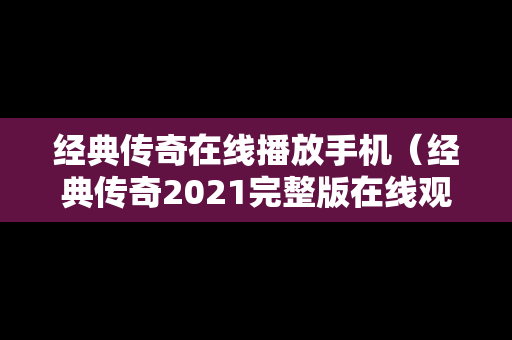 经典传奇在线播放手机（经典传奇2021完整版在线观看）