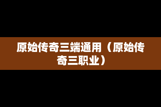 原始传奇三端通用（原始传奇三职业）