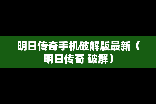 明日传奇手机破解版最新（明日传奇 破解）