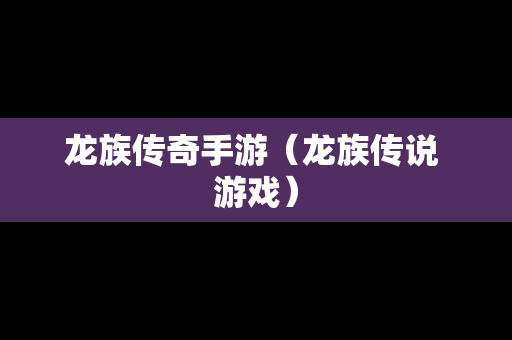 龙族传奇手游（龙族传说 游戏）