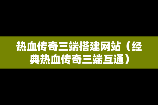热血传奇三端搭建网站（经典热血传奇三端互通）