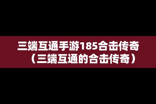 三端互通手游185合击传奇（三端互通的合击传奇）