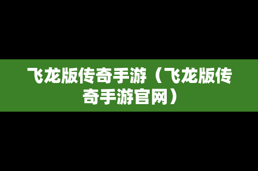 飞龙版传奇手游（飞龙版传奇手游官网）