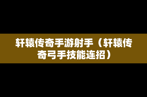 轩辕传奇手游射手（轩辕传奇弓手技能连招）