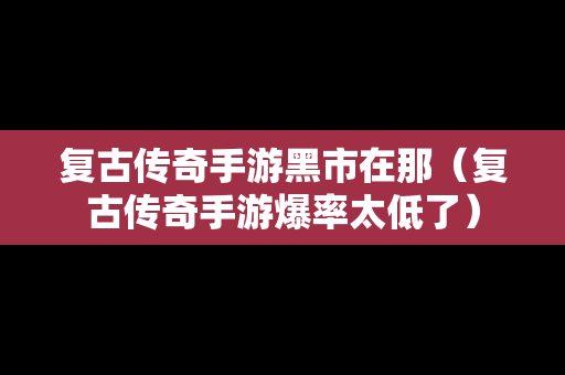 复古传奇手游黑市在那（复古传奇手游爆率太低了）