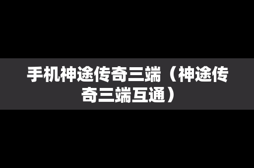 手机神途传奇三端（神途传奇三端互通）