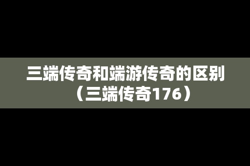 三端传奇和端游传奇的区别（三端传奇176）