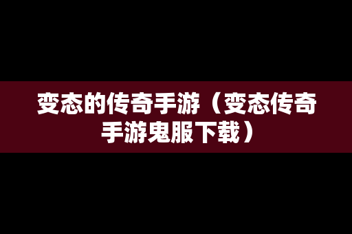变态的传奇手游（变态传奇手游鬼服下载）