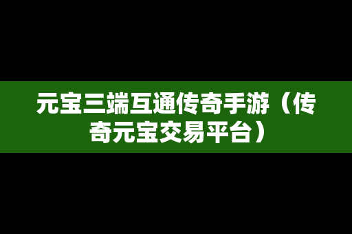 元宝三端互通传奇手游（传奇元宝交易平台）