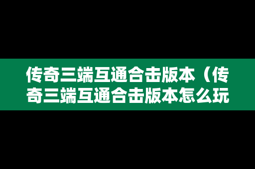 传奇三端互通合击版本（传奇三端互通合击版本怎么玩）