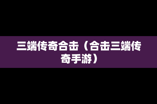 三端传奇合击（合击三端传奇手游）