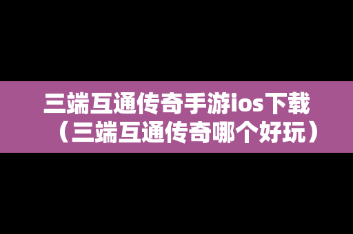 三端互通传奇手游ios下载（三端互通传奇哪个好玩）