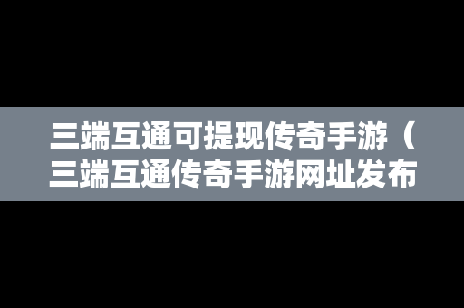 三端互通可提现传奇手游（三端互通传奇手游网址发布）