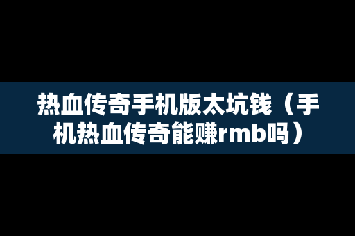 热血传奇手机版太坑钱（手机热血传奇能赚rmb吗）