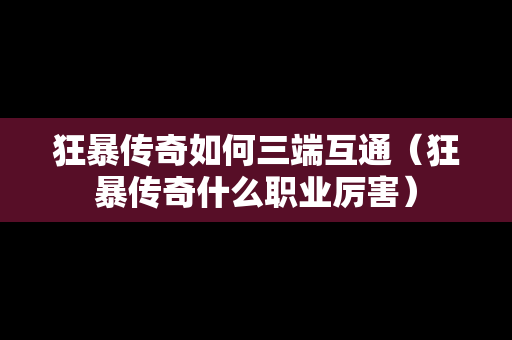 狂暴传奇如何三端互通（狂暴传奇什么职业厉害）