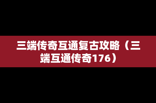 三端传奇互通复古攻略（三端互通传奇176）