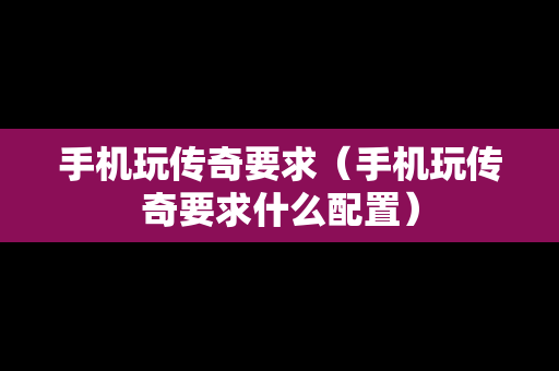 手机玩传奇要求（手机玩传奇要求什么配置）
