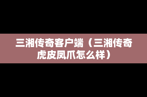 三湘传奇客户端（三湘传奇虎皮凤爪怎么样）