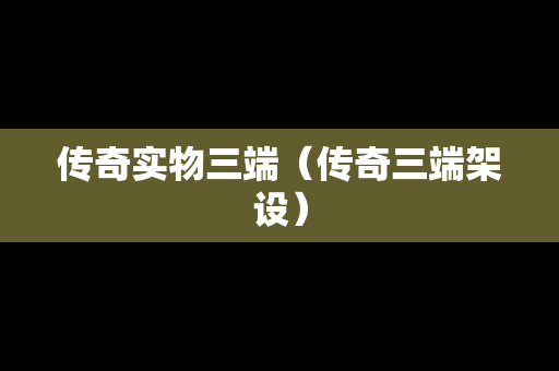 传奇实物三端（传奇三端架设）