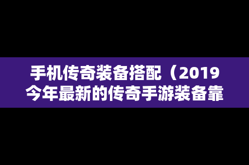 手机传奇装备搭配（2019今年最新的传奇手游装备靠自己爆）