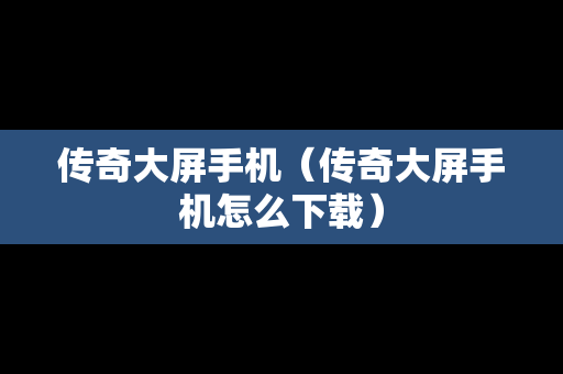 传奇大屏手机（传奇大屏手机怎么下载）