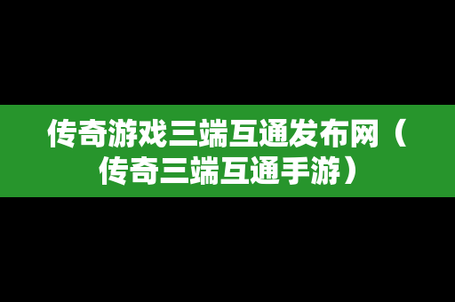 传奇游戏三端互通发布网（传奇三端互通手游）