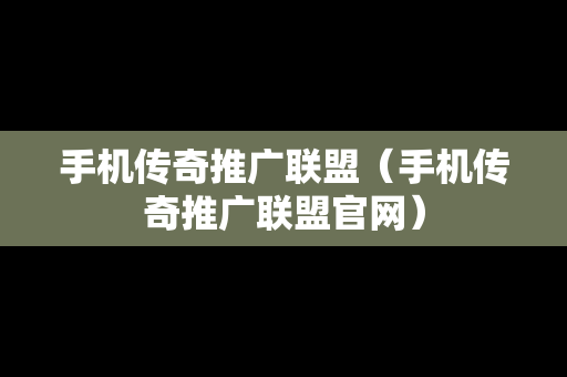 手机传奇推广联盟（手机传奇推广联盟官网）