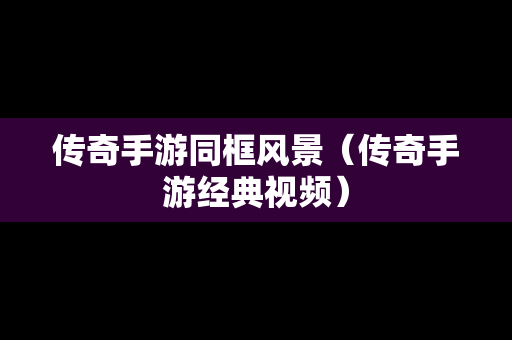 传奇手游同框风景（传奇手游经典视频）