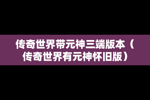 传奇世界带元神三端版本（传奇世界有元神怀旧版）
