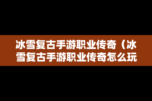 冰雪复古手游职业传奇（冰雪复古手游职业传奇怎么玩）