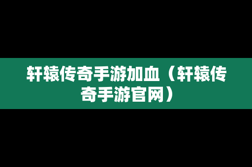 轩辕传奇手游加血（轩辕传奇手游官网）