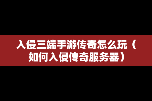 入侵三端手游传奇怎么玩（如何入侵传奇服务器）