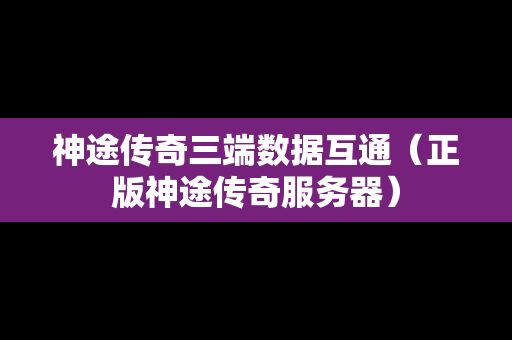 神途传奇三端数据互通（正版神途传奇服务器）