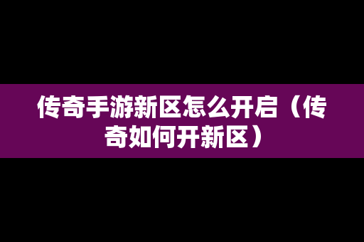 传奇手游新区怎么开启（传奇如何开新区）