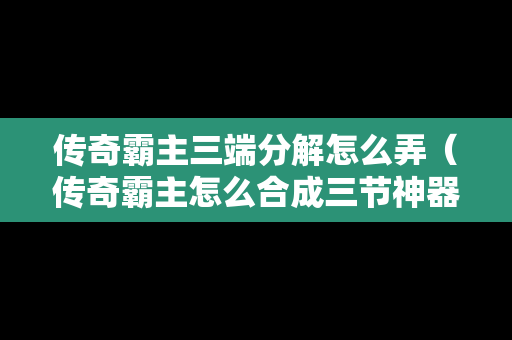 传奇霸主三端分解怎么弄（传奇霸主怎么合成三节神器）