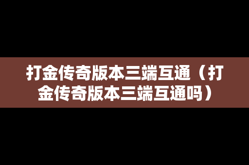打金传奇版本三端互通（打金传奇版本三端互通吗）