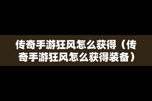 传奇手游狂风怎么获得（传奇手游狂风怎么获得装备）