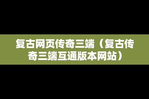 复古网页传奇三端（复古传奇三端互通版本网站）