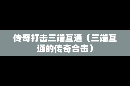 传奇打击三端互通（三端互通的传奇合击）