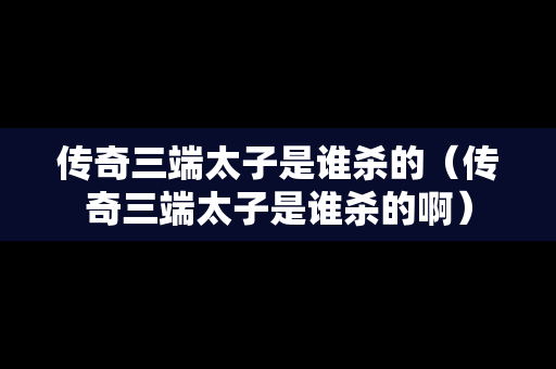 传奇三端太子是谁杀的（传奇三端太子是谁杀的啊）