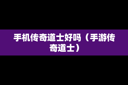 手机传奇道士好吗（手游传奇道士）