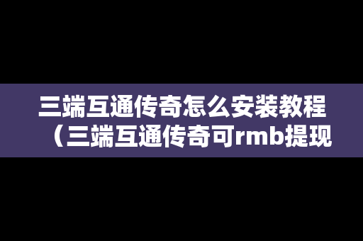 三端互通传奇怎么安装教程（三端互通传奇可rmb提现版）