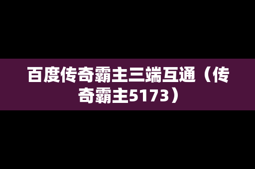 百度传奇霸主三端互通（传奇霸主5173）