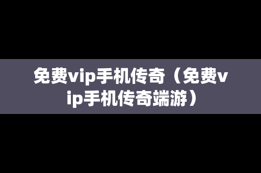 免费vip手机传奇（免费vip手机传奇端游）