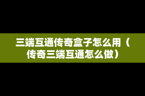 三端互通传奇盒子怎么用（传奇三端互通怎么做）