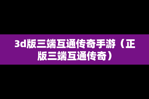 3d版三端互通传奇手游（正版三端互通传奇）