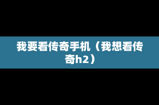 我要看传奇手机（我想看传奇h2）