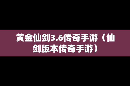 黄金仙剑3.6传奇手游（仙剑版本传奇手游）